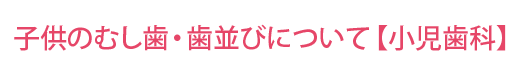 子供の虫歯・歯並びについて【小児歯科】