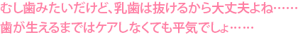 むし歯みたいだけど、乳歯は抜けるから大丈夫よね……歯が生えるまではケアしなくても平気でしょ……