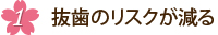 1.抜歯のリスクが減る