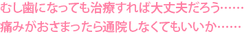 むし歯になっても治療すれば大丈夫だろう……痛みがおさまったら通院しなくてもいいか……