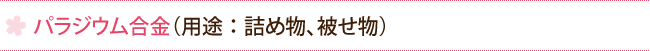 パラジウム合金（用途：詰め物、被せ物）