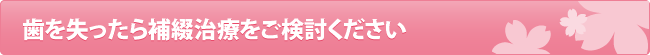 歯を失ったら補綴治療をご検討ください