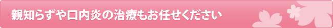 親知らずや口内炎の治療もお任せください