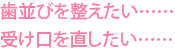 歯並びを整えたい……受け口を直したい……