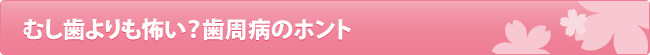 むし歯よりも怖い？歯周病のホント