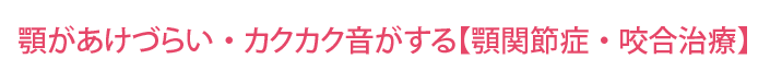 顎があけづらい・カクカク音がする【顎関節症・咬合治療】