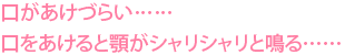 口があけづらい……口をあけると顎がシャリシャリと鳴る……