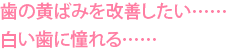 歯の黄ばみを改善したい……白い歯に憧れる……